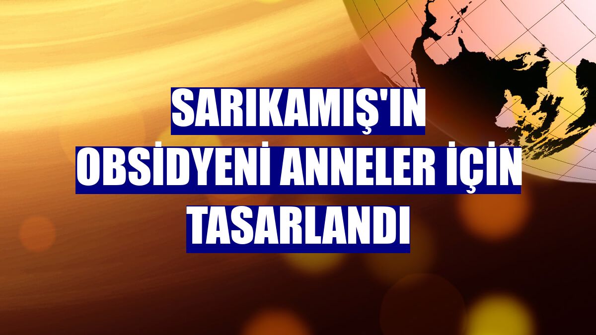 Sarıkamış'ın obsidyeni anneler için tasarlandı