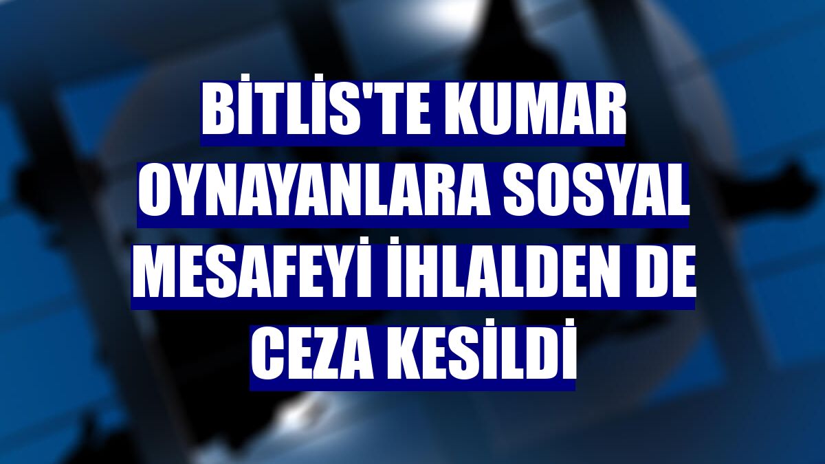 Bitlis'te kumar oynayanlara sosyal mesafeyi ihlalden de ceza kesildi