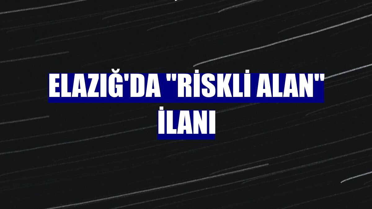 Elazığ'da "riskli alan" ilanı