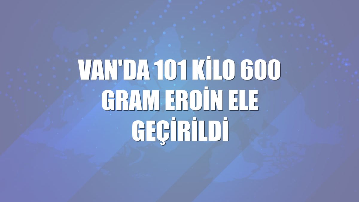 Van'da 101 kilo 600 gram eroin ele geçirildi