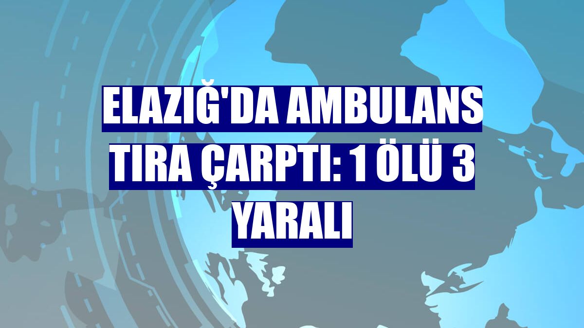 Elazığ'da ambulans tıra çarptı: 1 ölü 3 yaralı
