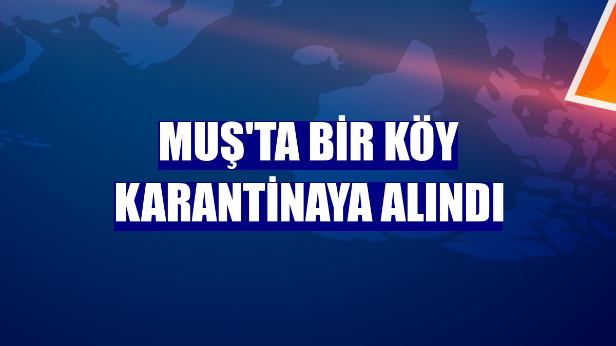 Muş'ta bir köy karantinaya alındı