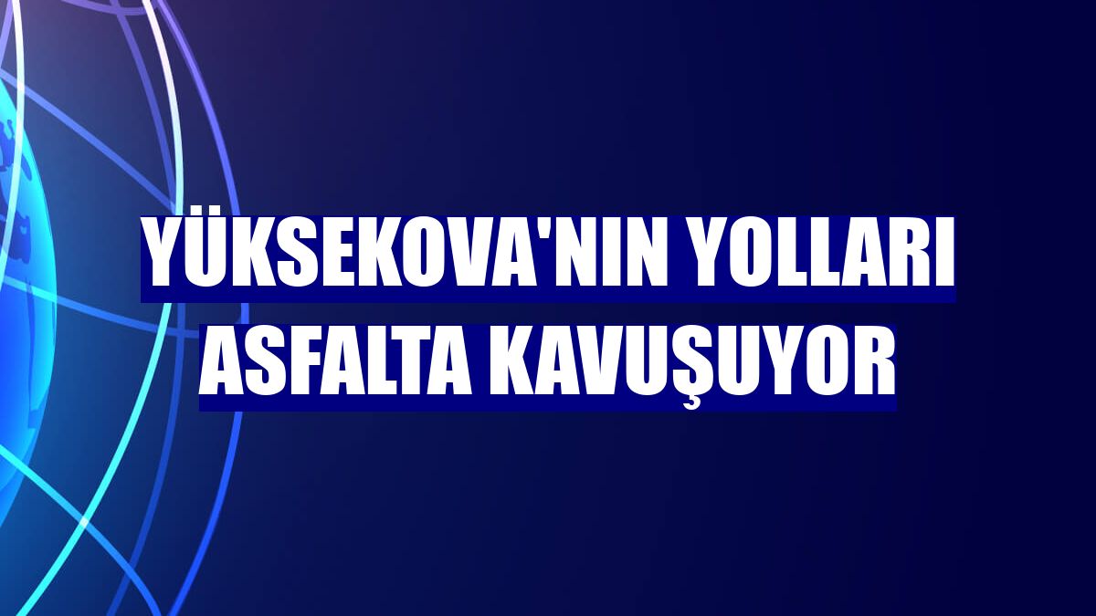 Yüksekova'nın yolları asfalta kavuşuyor