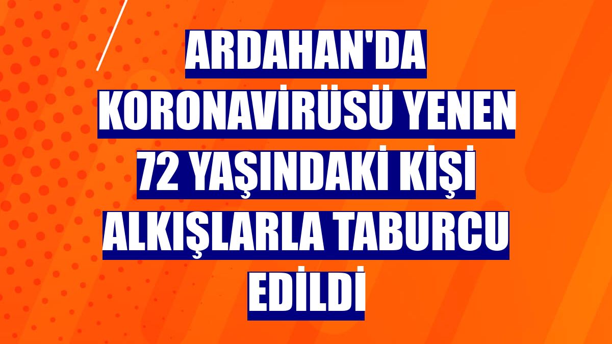 Ardahan'da koronavirüsü yenen 72 yaşındaki kişi alkışlarla taburcu edildi
