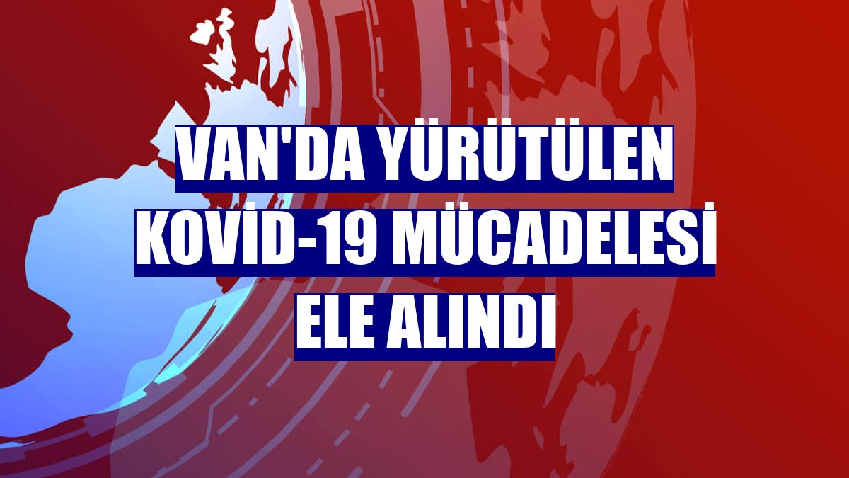 Van'da yürütülen Kovid-19 mücadelesi ele alındı