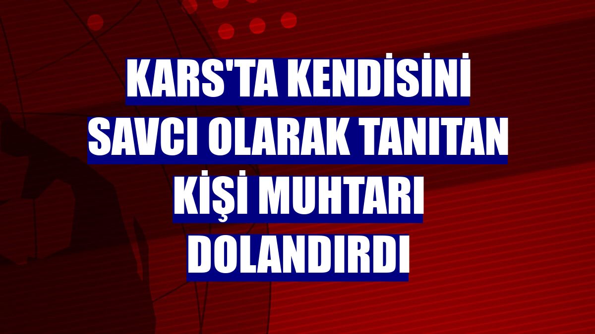 Kars'ta kendisini savcı olarak tanıtan kişi muhtarı dolandırdı