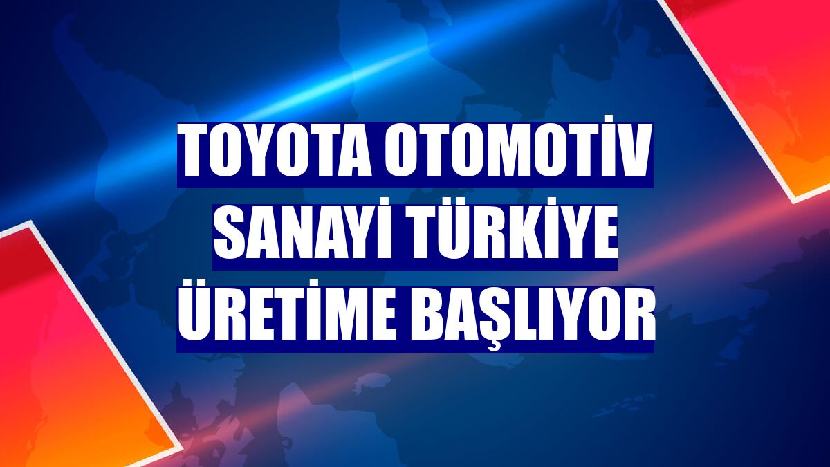 Toyota Otomotiv Sanayi Türkiye üretime başlıyor