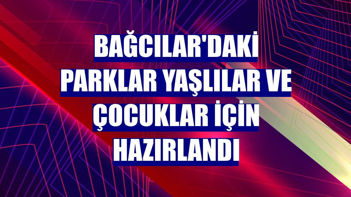 Bağcılar'daki parklar yaşlılar ve çocuklar için hazırlandı