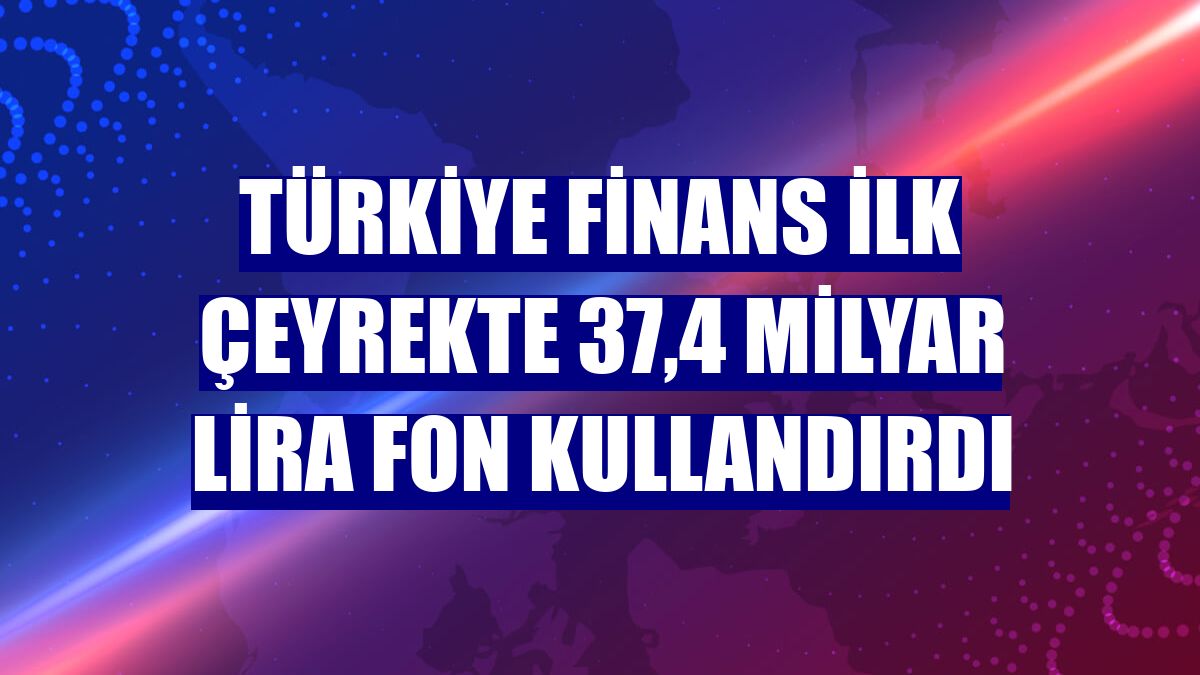 Türkiye Finans ilk çeyrekte 37,4 milyar lira fon kullandırdı
