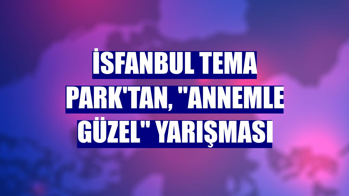 İsfanbul Tema Park'tan, "Annemle Güzel" yarışması