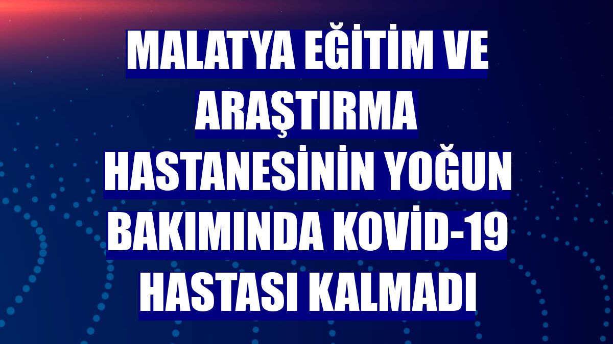 Malatya Eğitim ve Araştırma Hastanesinin yoğun bakımında Kovid-19 hastası kalmadı