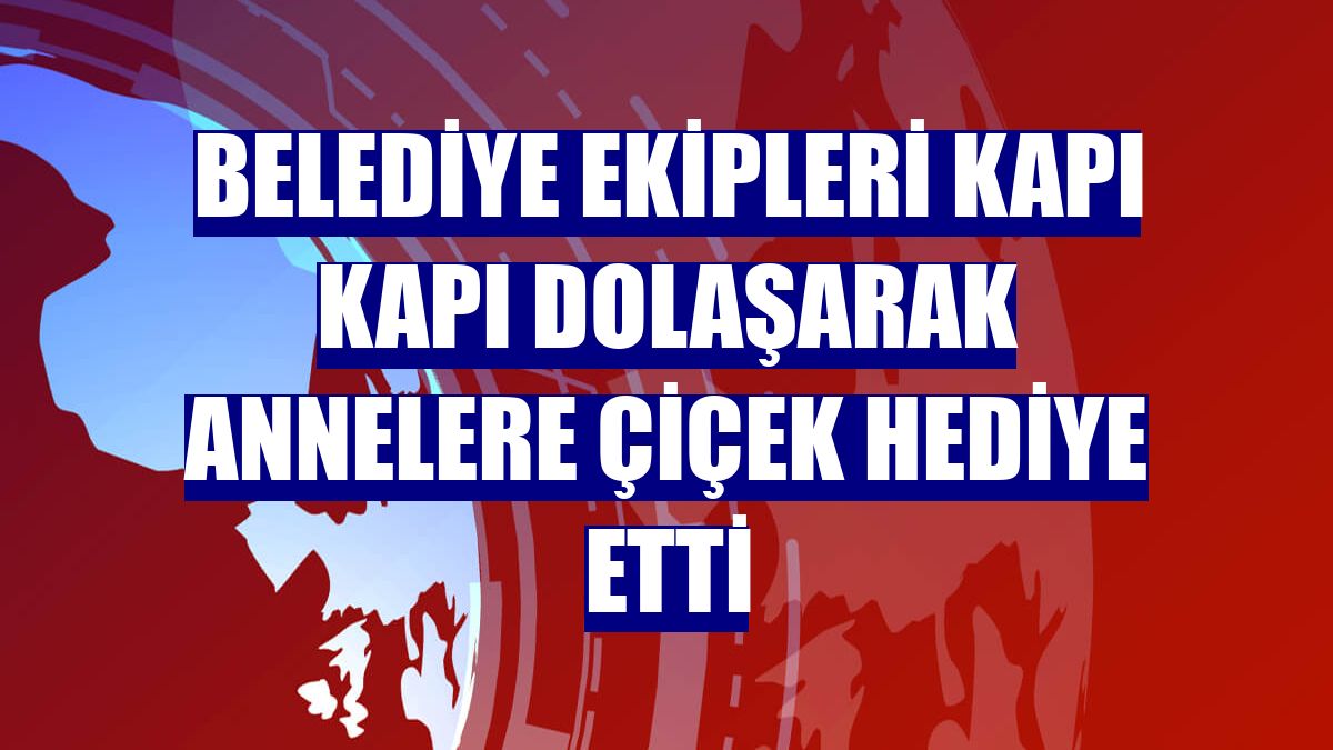 Belediye ekipleri kapı kapı dolaşarak annelere çiçek hediye etti