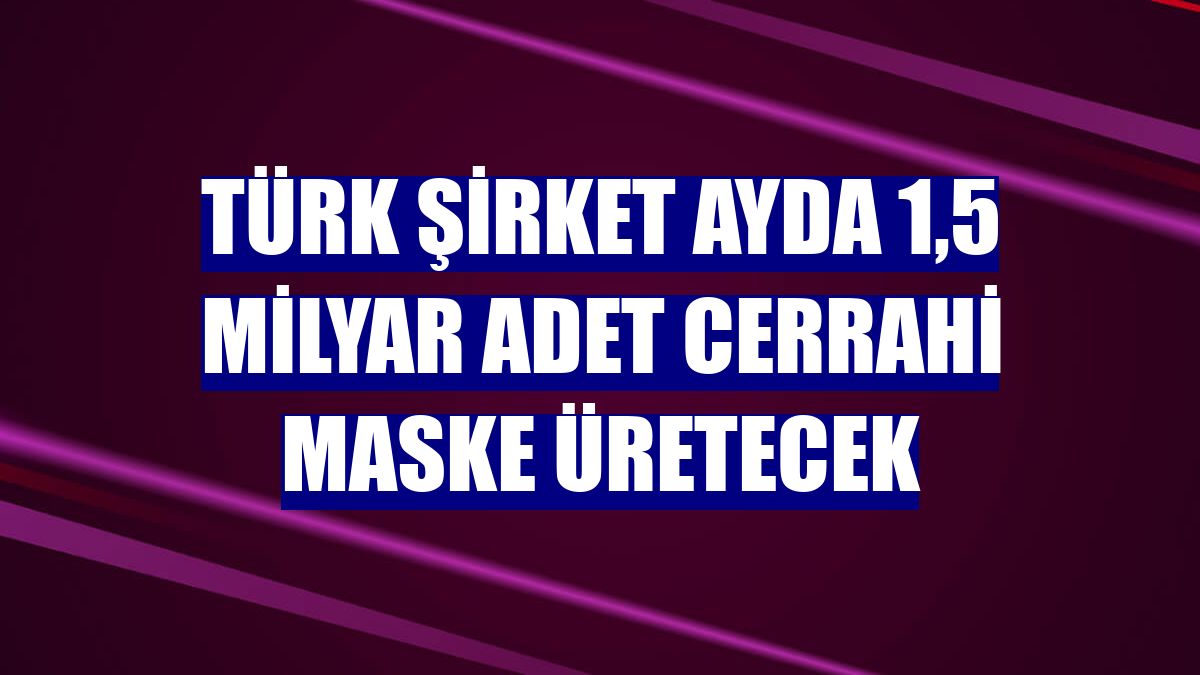 Türk şirket ayda 1,5 milyar adet cerrahi maske üretecek