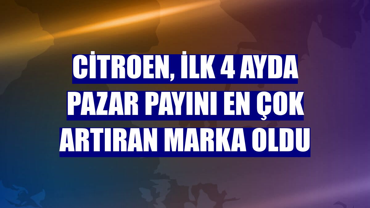 Citroen, ilk 4 ayda pazar payını en çok artıran marka oldu