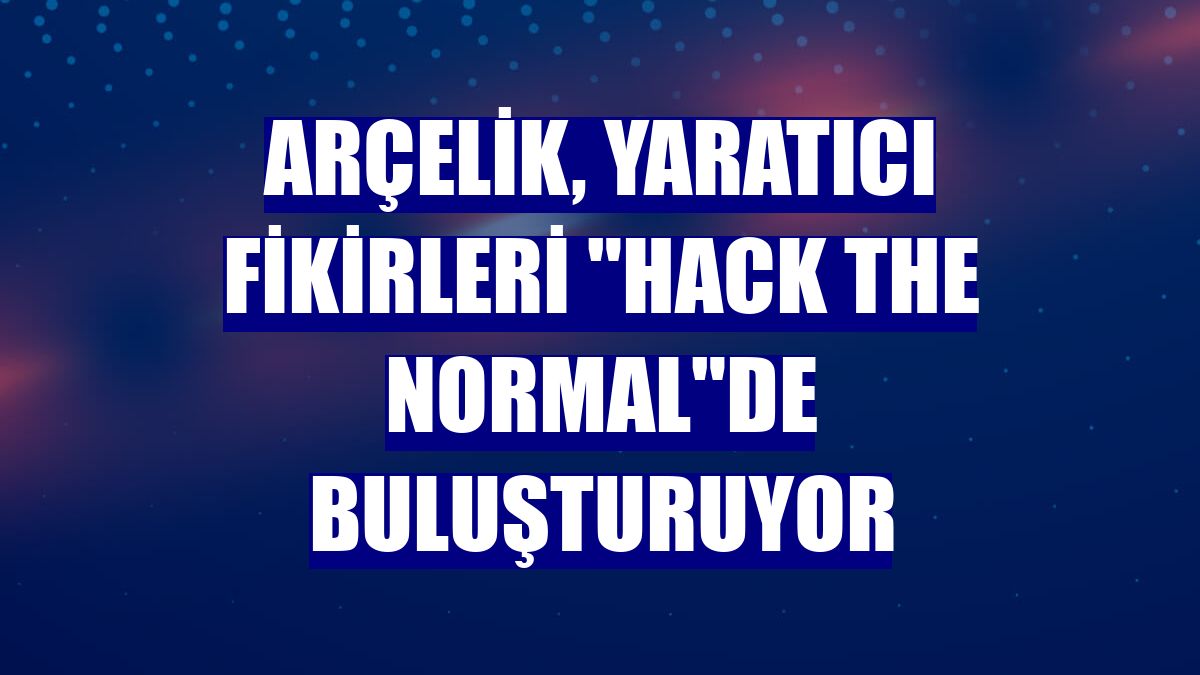 Arçelik, yaratıcı fikirleri "Hack the Normal"de buluşturuyor