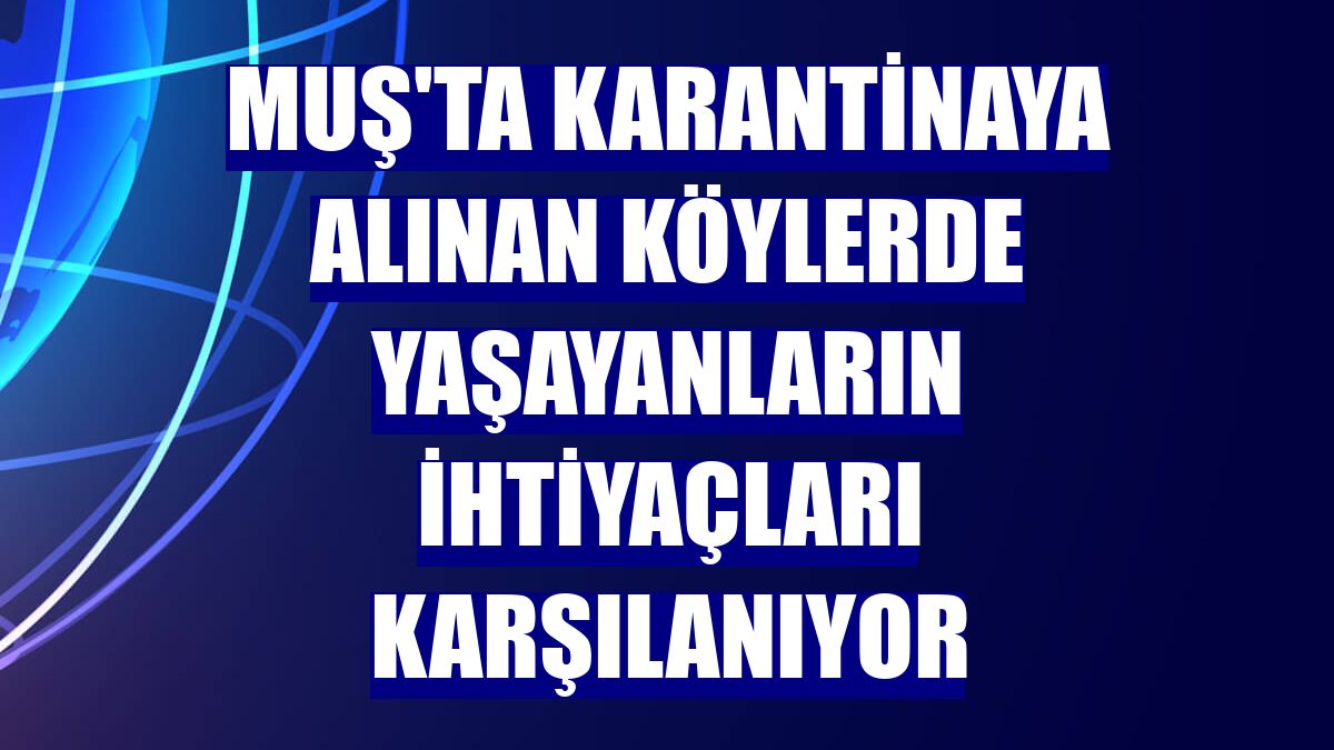 Muş'ta karantinaya alınan köylerde yaşayanların ihtiyaçları karşılanıyor