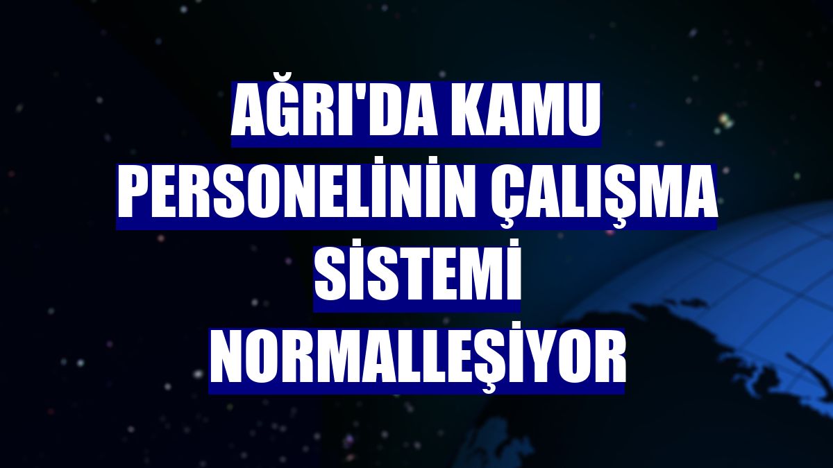 Ağrı'da kamu personelinin çalışma sistemi normalleşiyor