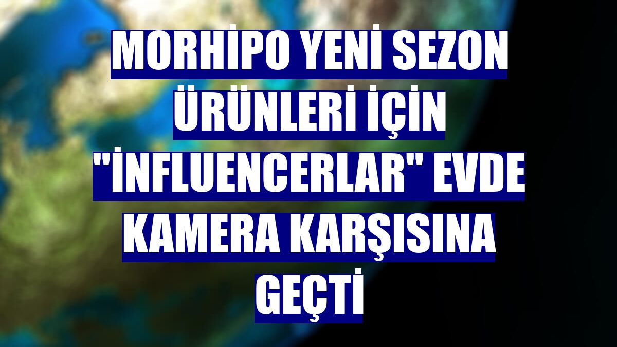 Morhipo yeni sezon ürünleri için "influencerlar" evde kamera karşısına geçti