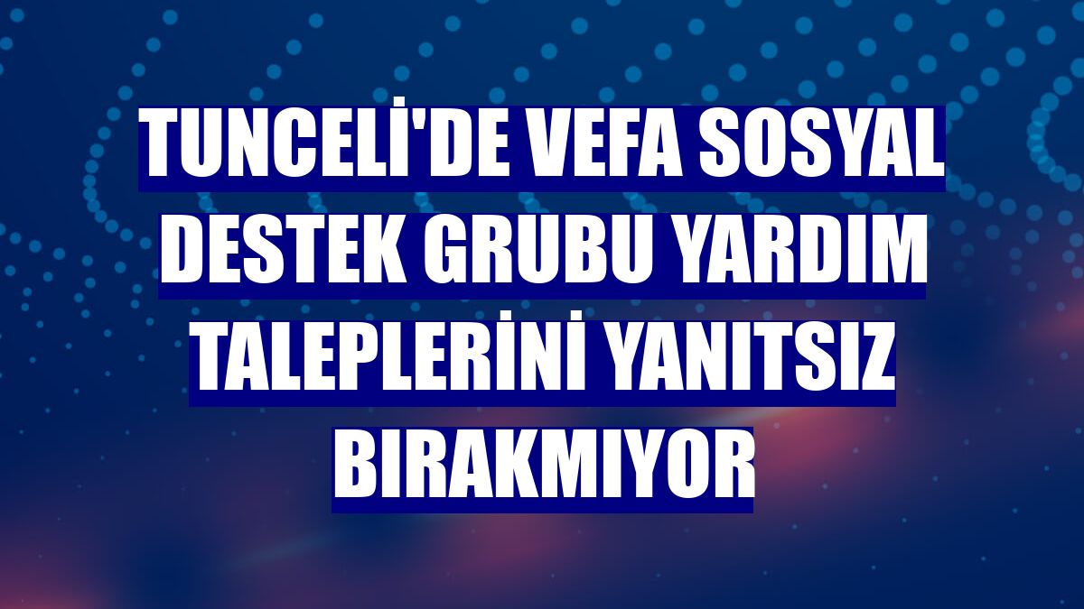 Tunceli'de Vefa Sosyal Destek Grubu yardım taleplerini yanıtsız bırakmıyor
