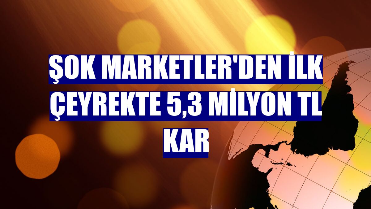 ŞOK Marketler'den ilk çeyrekte 5,3 milyon TL kar