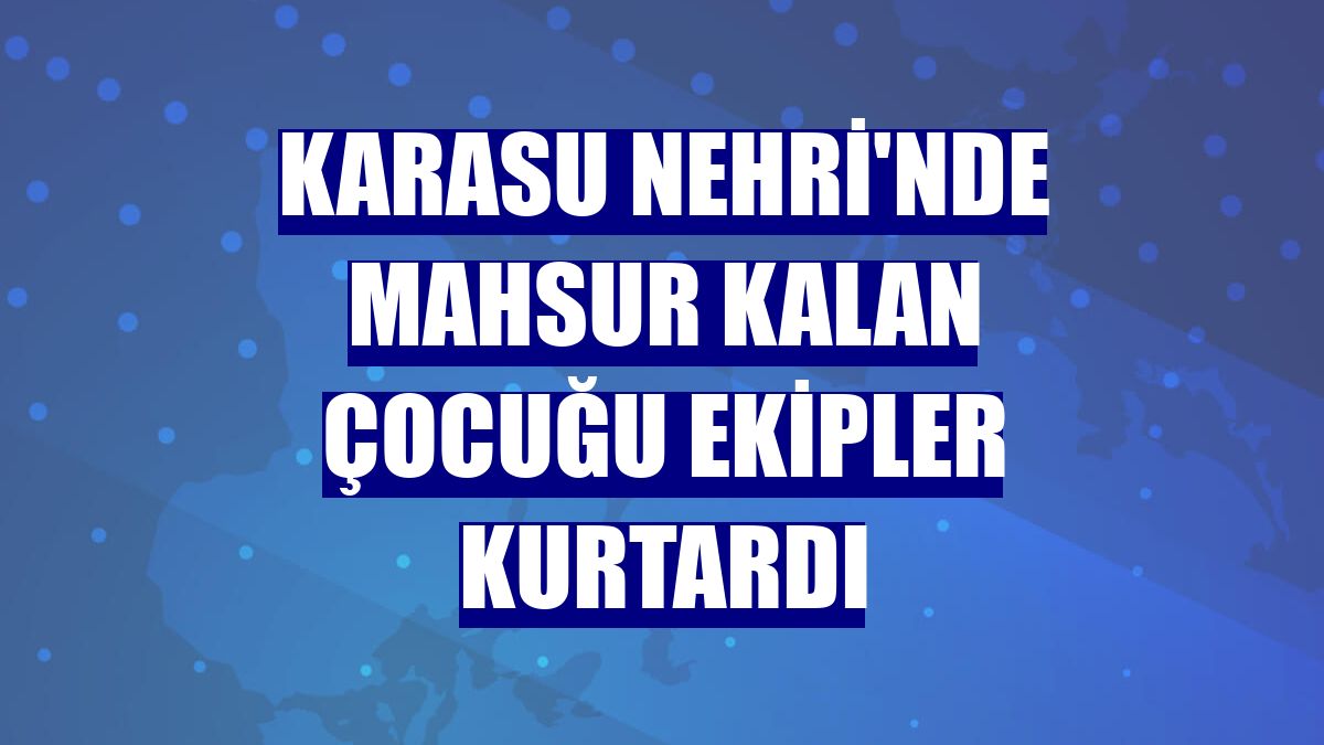 Karasu Nehri'nde mahsur kalan çocuğu ekipler kurtardı