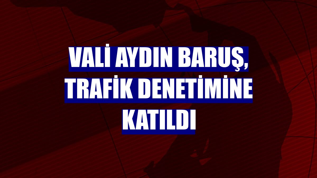 Vali Aydın Baruş, trafik denetimine katıldı