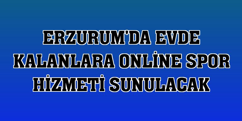Erzurum'da evde kalanlara online spor hizmeti sunulacak