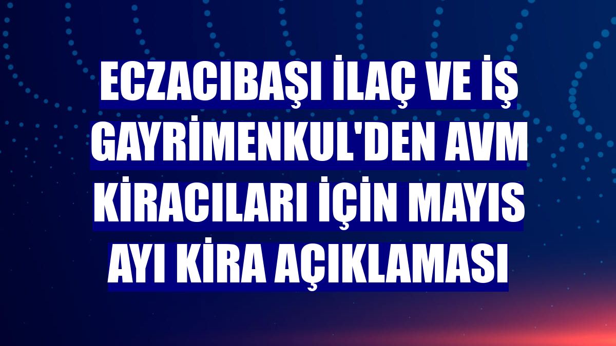 Eczacıbaşı İlaç ve İş Gayrimenkul'den AVM kiracıları için mayıs ayı kira açıklaması