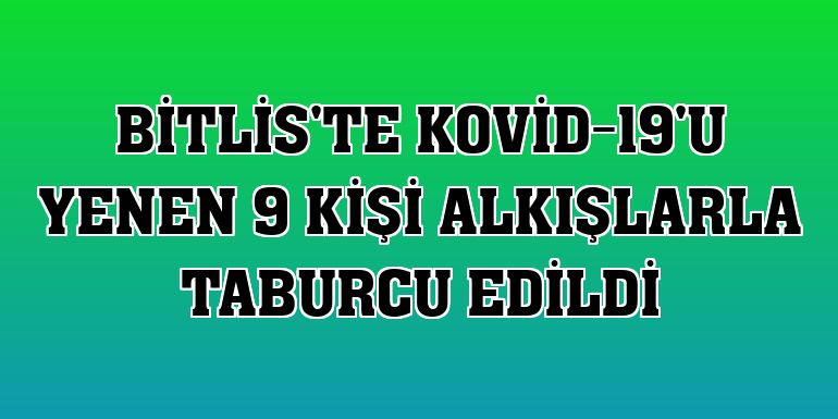 Bitlis'te Kovid-19'u yenen 9 kişi alkışlarla taburcu edildi
