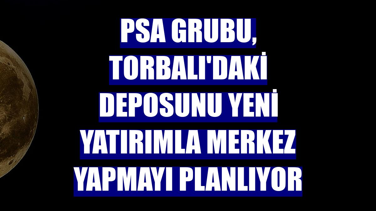 PSA Grubu, Torbalı'daki deposunu yeni yatırımla merkez yapmayı planlıyor
