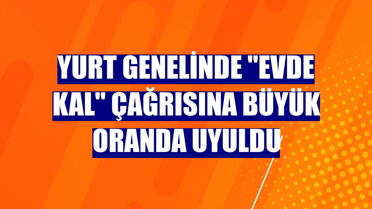 Yurt genelinde "Evde kal" çağrısına büyük oranda uyuldu