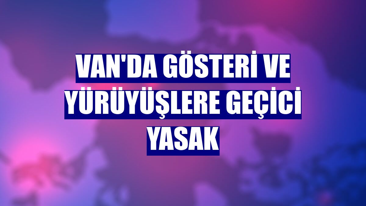Van'da gösteri ve yürüyüşlere geçici yasak