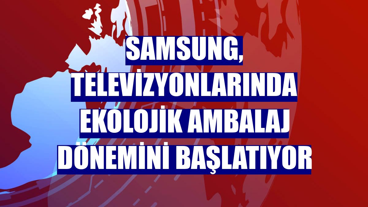 Samsung, televizyonlarında ekolojik ambalaj dönemini başlatıyor