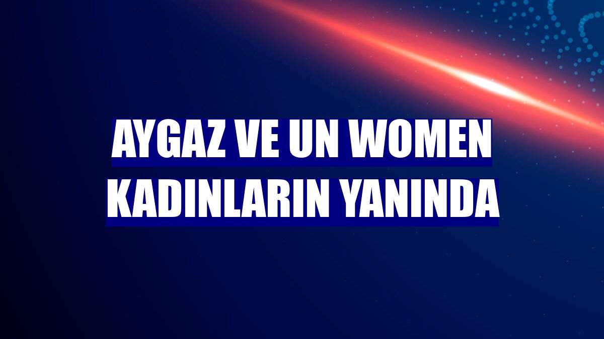 Aygaz ve UN Women kadınların yanında