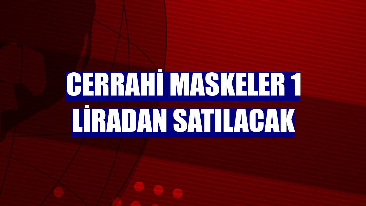 Cerrahi maskeler 1 liradan satılacak