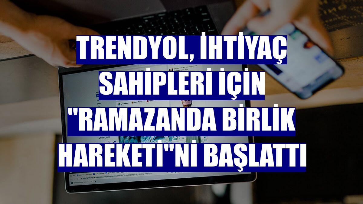 Trendyol, ihtiyaç sahipleri için "Ramazanda Birlik Hareketi"ni başlattı