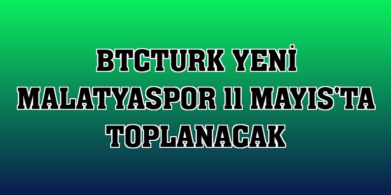 BtcTurk Yeni Malatyaspor 11 Mayıs'ta toplanacak