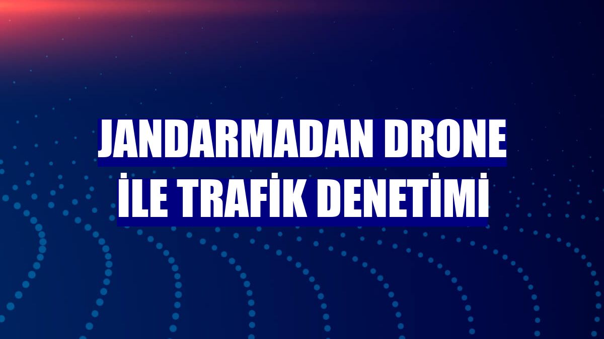 Jandarmadan drone ile trafik denetimi