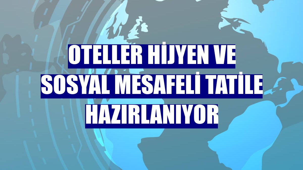 Oteller hijyen ve sosyal mesafeli tatile hazırlanıyor