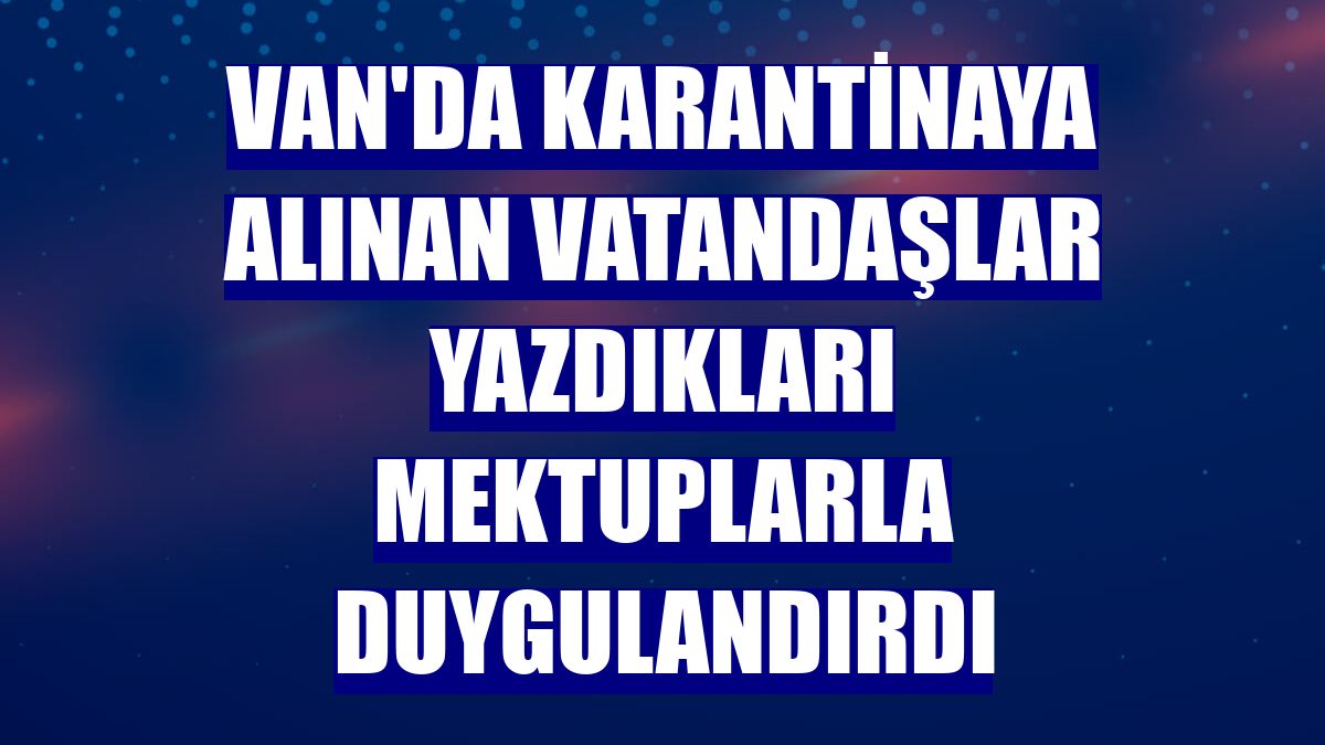 Van'da karantinaya alınan vatandaşlar yazdıkları mektuplarla duygulandırdı