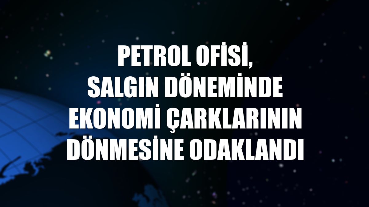 Petrol Ofisi, salgın döneminde ekonomi çarklarının dönmesine odaklandı