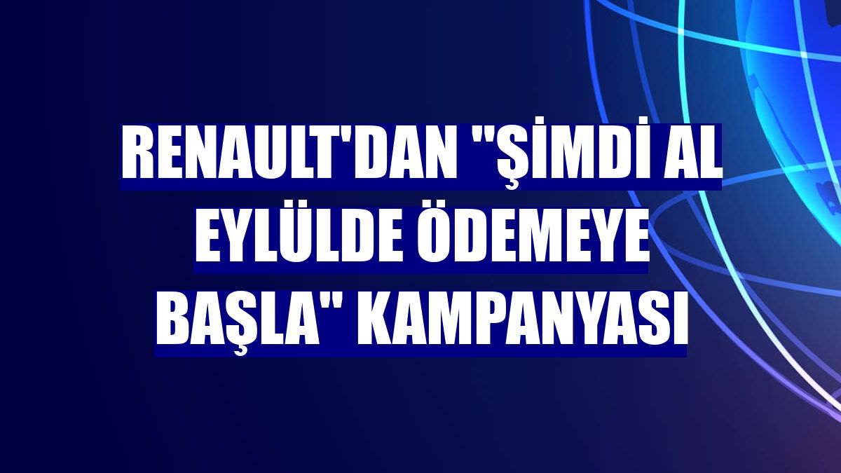 Renault'dan "Şimdi Al Eylülde Ödemeye Başla" kampanyası