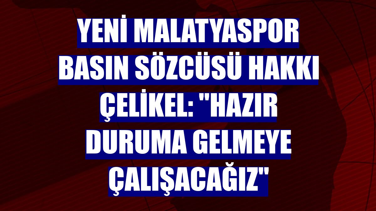 Yeni Malatyaspor Basın Sözcüsü Hakkı Çelikel: "Hazır duruma gelmeye çalışacağız"