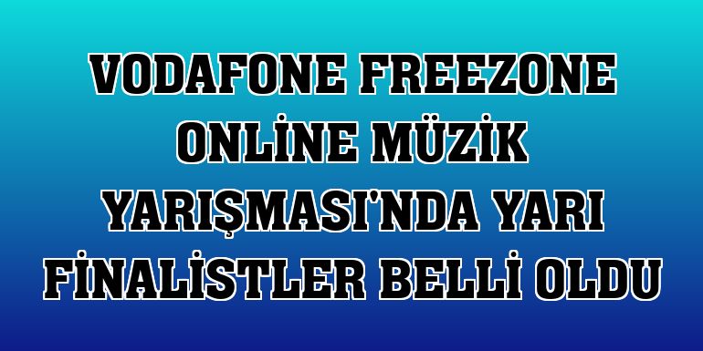 Vodafone FreeZone Online Müzik Yarışması'nda yarı finalistler belli oldu