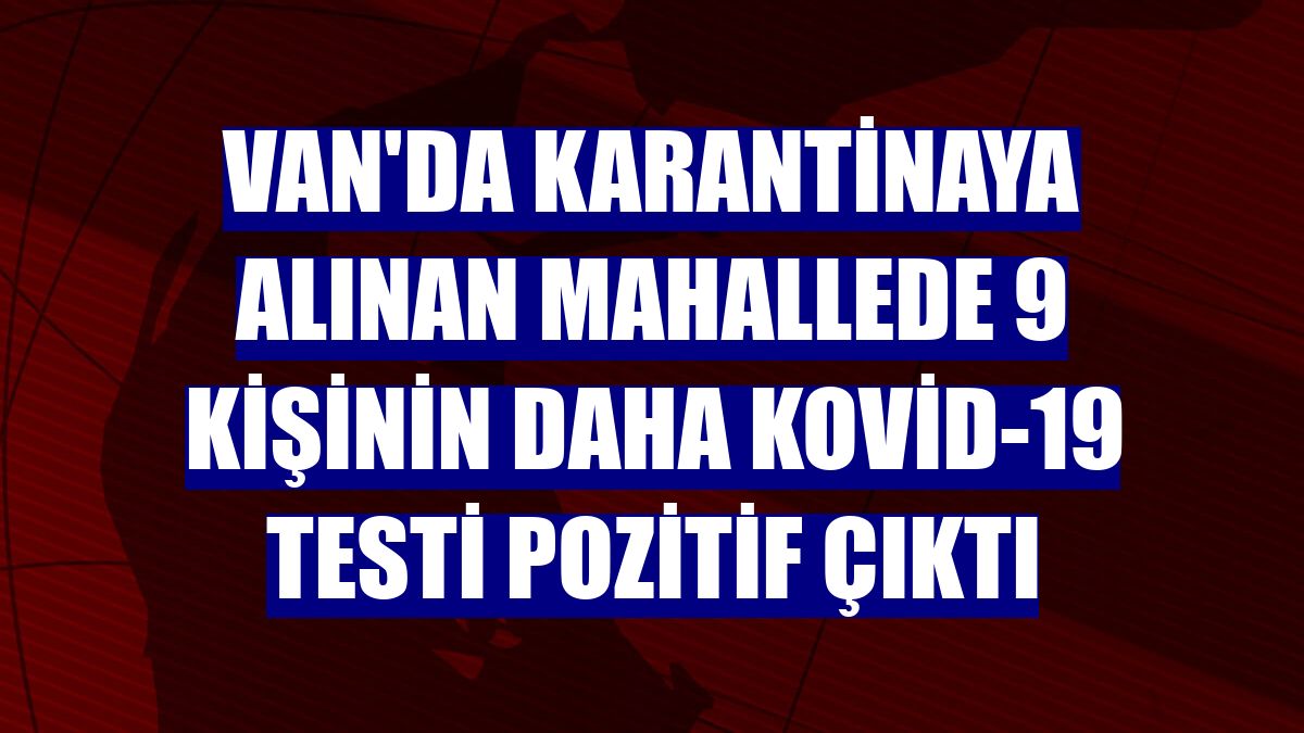 Van'da karantinaya alınan mahallede 9 kişinin daha Kovid-19 testi pozitif çıktı