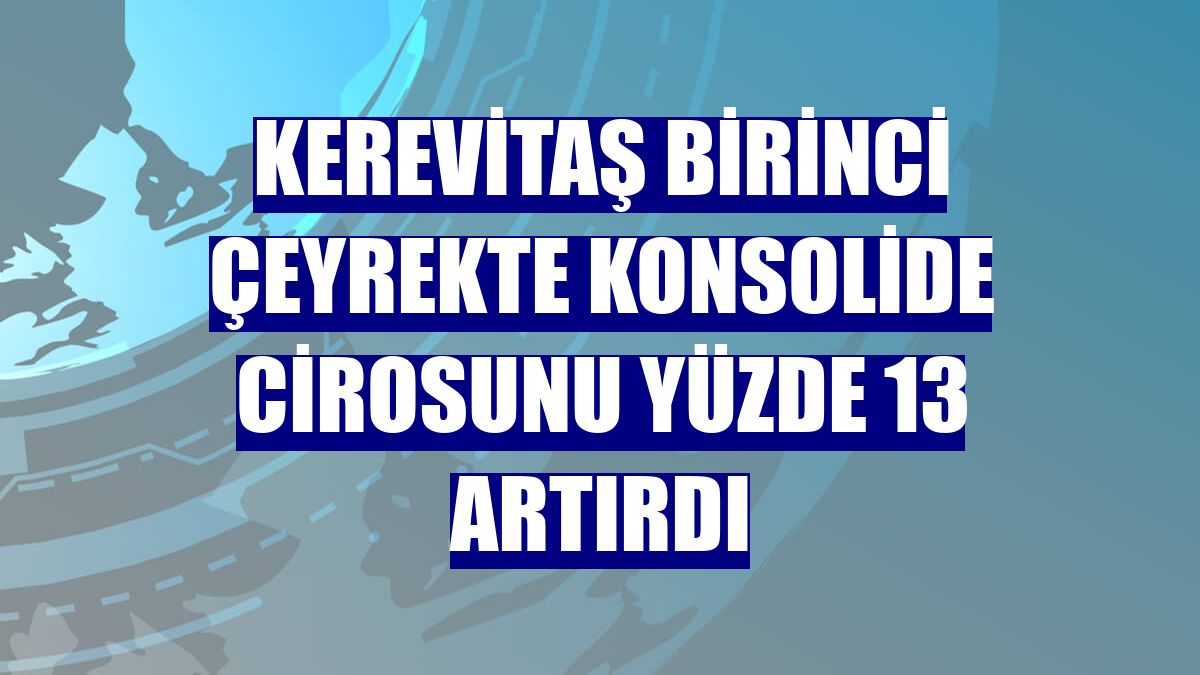 Kerevitaş birinci çeyrekte konsolide cirosunu yüzde 13 artırdı