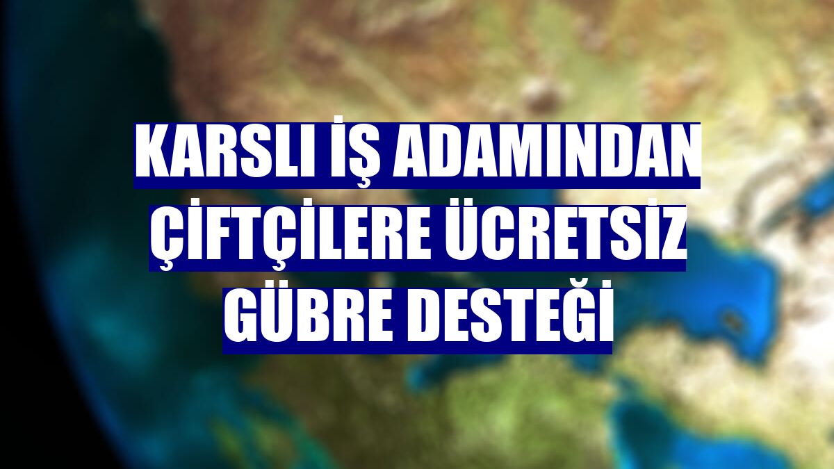 Karslı iş adamından çiftçilere ücretsiz gübre desteği