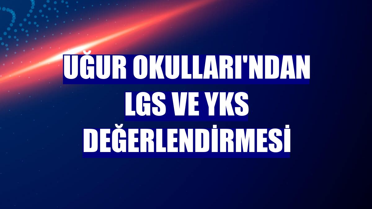 Uğur Okulları'ndan LGS ve YKS değerlendirmesi