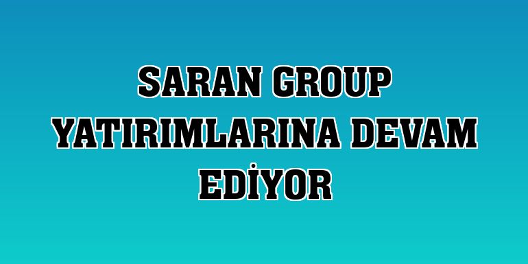 Saran Group yatırımlarına devam ediyor
