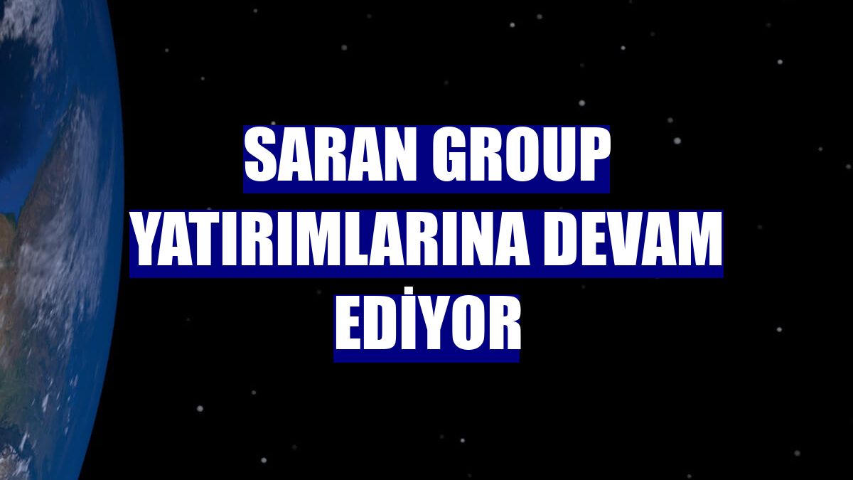 Saran Group yatırımlarına devam ediyor